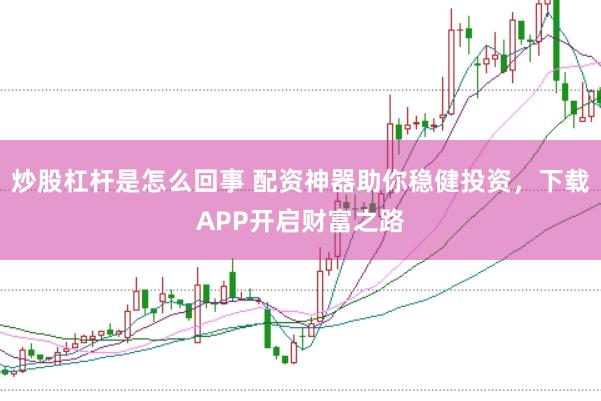 炒股杠杆是怎么回事 配资神器助你稳健投资，下载APP开启财富之路