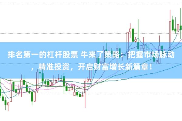 排名第一的杠杆股票 牛来了策略：把握市场脉动，精准投资，开启财富增长新篇章！