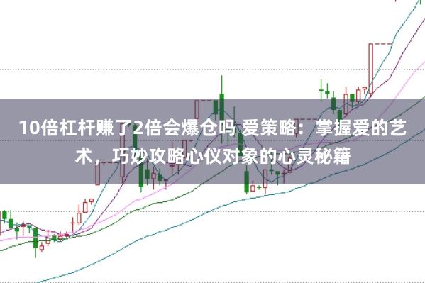 10倍杠杆赚了2倍会爆仓吗 爱策略：掌握爱的艺术，巧妙攻略心仪对象的心灵秘籍