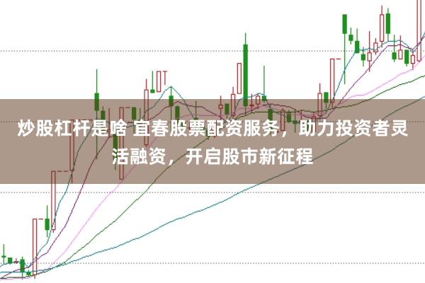 炒股杠杆是啥 宜春股票配资服务，助力投资者灵活融资，开启股市新征程