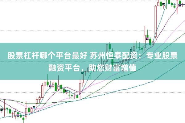 股票杠杆哪个平台最好 苏州恒泰配资：专业股票融资平台，助您财富增值