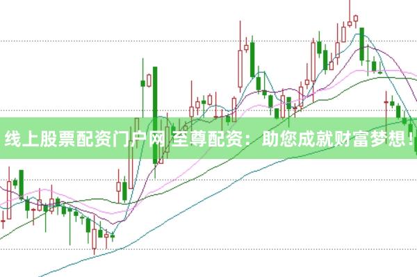 线上股票配资门户网 至尊配资：助您成就财富梦想！