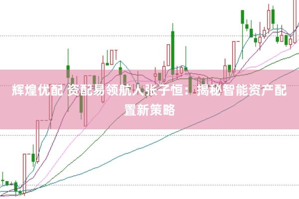 辉煌优配 资配易领航人张子恒：揭秘智能资产配置新策略