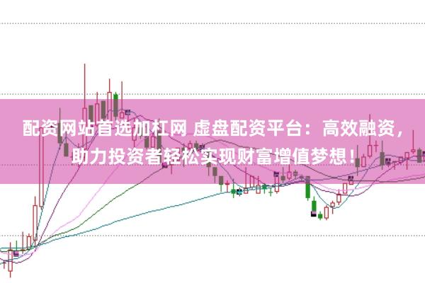 配资网站首选加杠网 虚盘配资平台：高效融资，助力投资者轻松实现财富增值梦想！