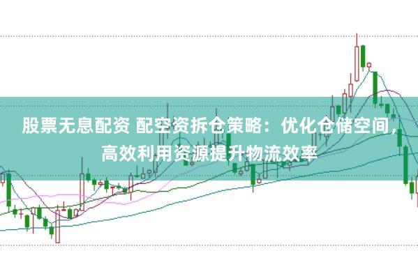股票无息配资 配空资拆仓策略：优化仓储空间，高效利用资源提升物流效率