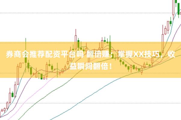 券商会推荐配资平台吗 翻倍赚：掌握XX技巧，收益瞬间翻倍！