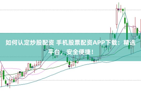 如何认定炒股配资 手机股票配资APP下载：精选平台，安全便捷！