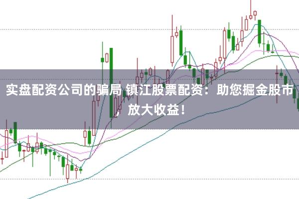 实盘配资公司的骗局 镇江股票配资：助您掘金股市，放大收益！