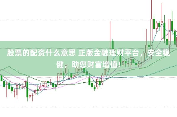 股票的配资什么意思 正版金融理财平台，安全稳健，助您财富增值！