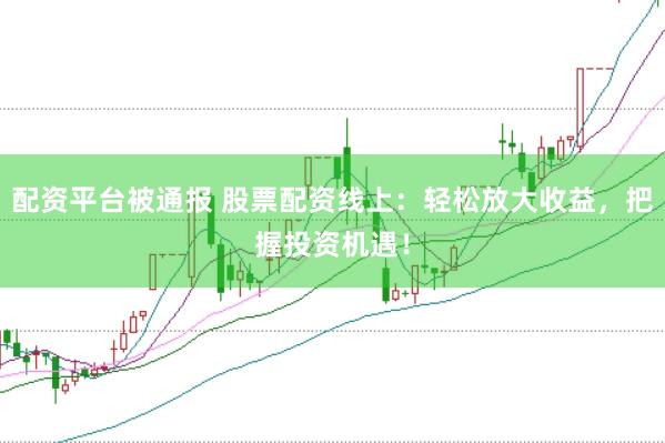 配资平台被通报 股票配资线上：轻松放大收益，把握投资机遇！