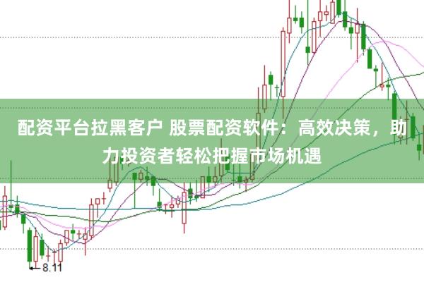 配资平台拉黑客户 股票配资软件：高效决策，助力投资者轻松把握市场机遇