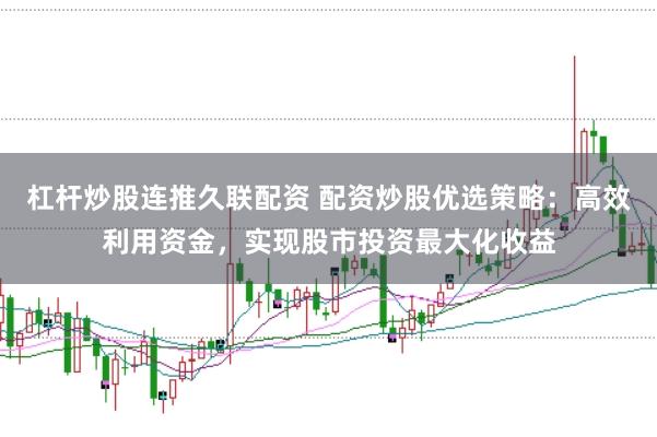 杠杆炒股连推久联配资 配资炒股优选策略：高效利用资金，实现股市投资最大化收益