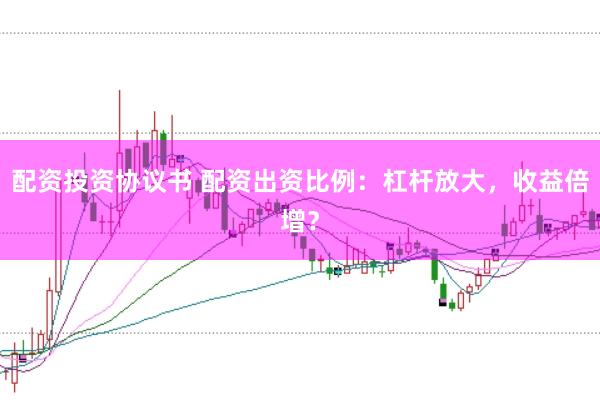 配资投资协议书 配资出资比例：杠杆放大，收益倍增？