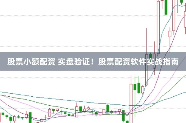 股票小额配资 实盘验证！股票配资软件实战指南