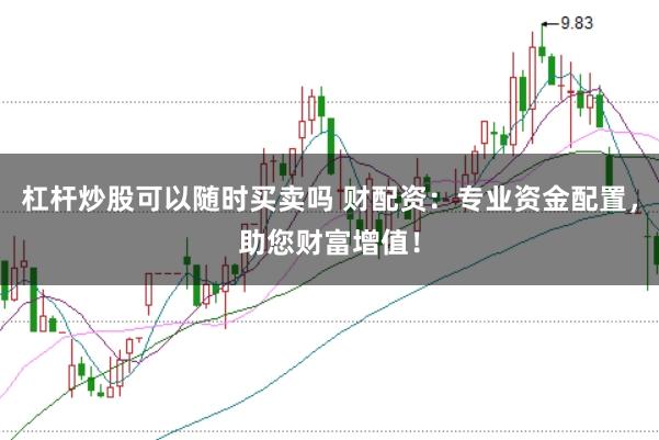 杠杆炒股可以随时买卖吗 财配资：专业资金配置，助您财富增值！