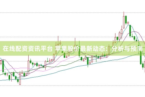 在线配资资讯平台 苹果股价最新动态：分析与预测