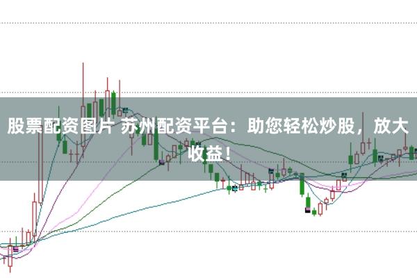 股票配资图片 苏州配资平台：助您轻松炒股，放大收益！