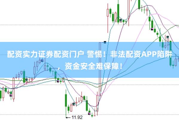 配资实力证券配资门户 警惕！非法配资APP陷阱，资金安全难保障！