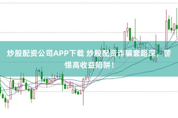 炒股配资公司APP下载 炒股配资诈骗套路深，警惕高收益陷阱！