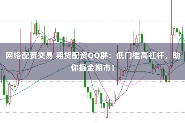 网络配资交易 期货配资QQ群：低门槛高杠杆，助你掘金期市！