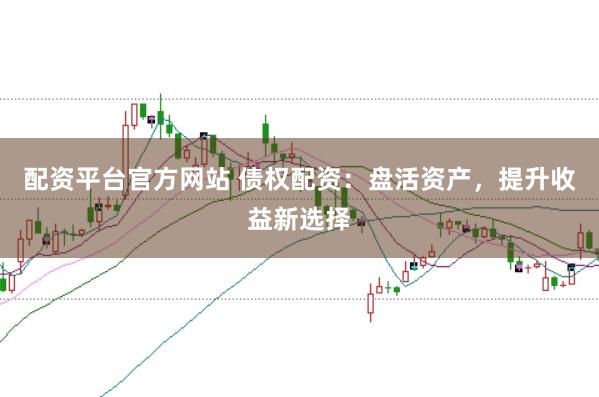 配资平台官方网站 债权配资：盘活资产，提升收益新选择