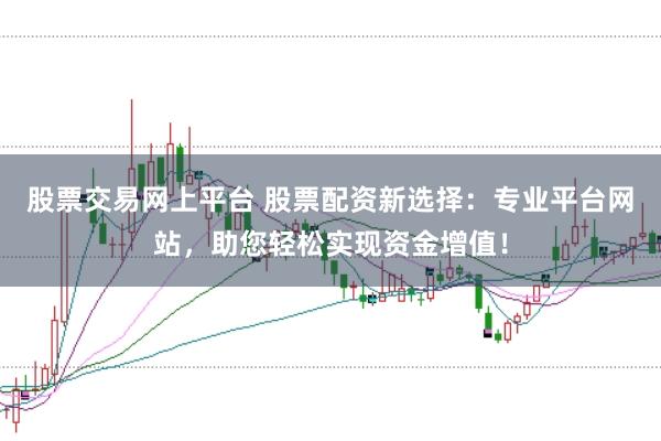 股票交易网上平台 股票配资新选择：专业平台网站，助您轻松实现资金增值！