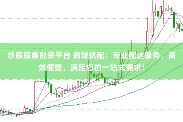 炒股股票配资平台 尚城优配：专业配送服务，高效便捷，满足您的一站式需求！