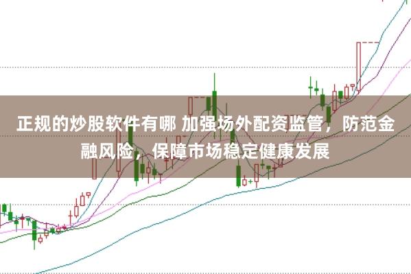 正规的炒股软件有哪 加强场外配资监管，防范金融风险，保障市场稳定健康发展