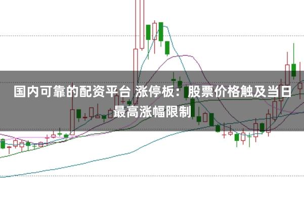 国内可靠的配资平台 涨停板：股票价格触及当日最高涨幅限制