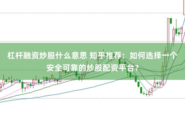 杠杆融资炒股什么意思 知乎推荐：如何选择一个安全可靠的炒股配资平台？