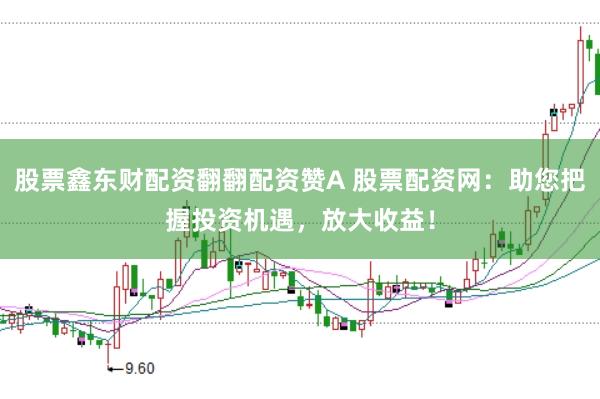 股票鑫东财配资翻翻配资赞A 股票配资网：助您把握投资机遇，放大收益！