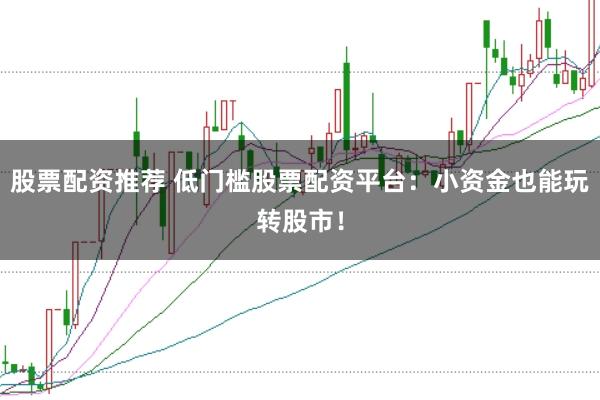 股票配资推荐 低门槛股票配资平台：小资金也能玩转股市！