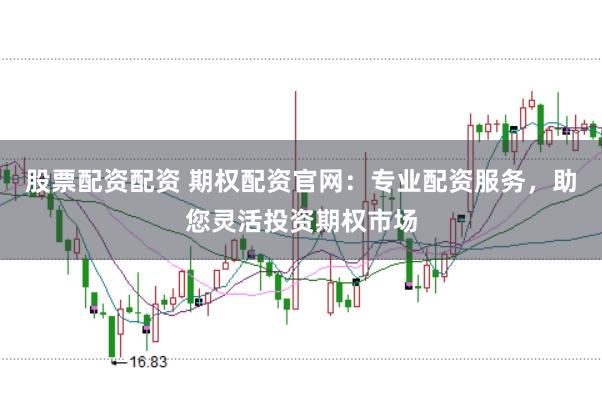 股票配资配资 期权配资官网：专业配资服务，助您灵活投资期权市场