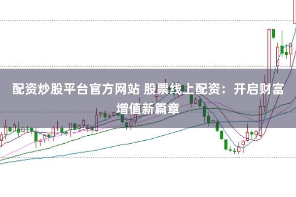 配资炒股平台官方网站 股票线上配资：开启财富增值新篇章