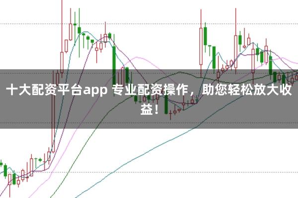 十大配资平台app 专业配资操作，助您轻松放大收益！