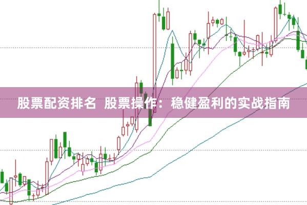 股票配资排名  股票操作：稳健盈利的实战指南