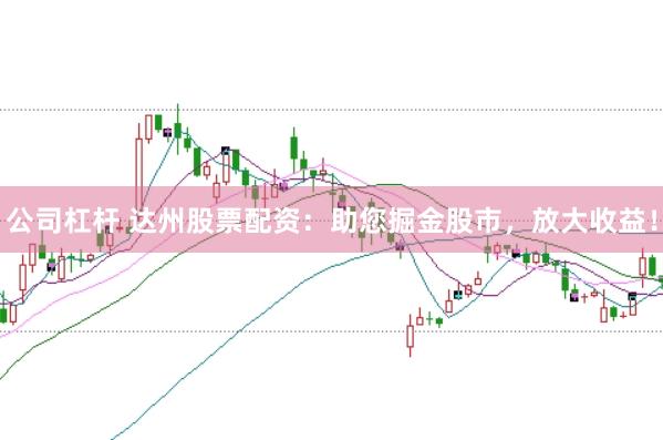 公司杠杆 达州股票配资：助您掘金股市，放大收益！