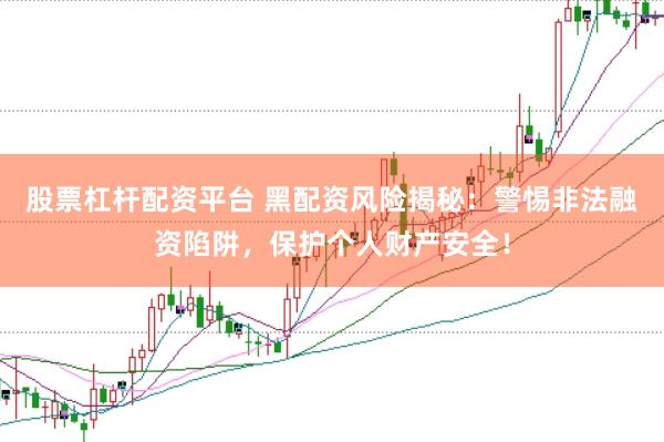 股票杠杆配资平台 黑配资风险揭秘：警惕非法融资陷阱，保护个人财产安全！