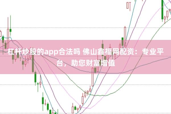 杠杆炒股的app合法吗 佛山鑫福网配资：专业平台，助您财富增值