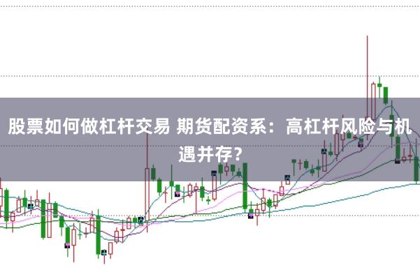 股票如何做杠杆交易 期货配资系：高杠杆风险与机遇并存？