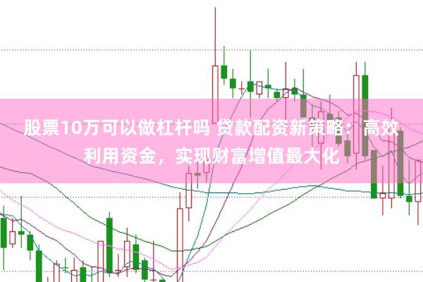 股票10万可以做杠杆吗 贷款配资新策略：高效利用资金，实现财富增值最大化