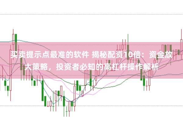 买卖提示点最准的软件 揭秘配资10倍：资金放大策略，投资者必知的高杠杆操作解析