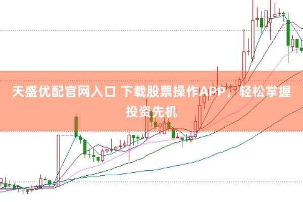 天盛优配官网入口 下载股票操作APP，轻松掌握投资先机