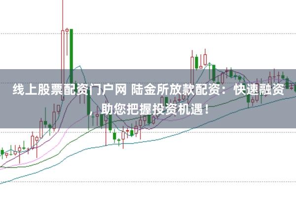 线上股票配资门户网 陆金所放款配资：快速融资，助您把握投资机遇！