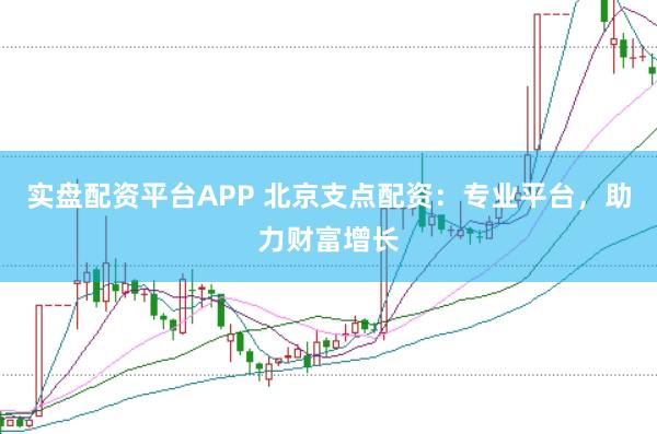 实盘配资平台APP 北京支点配资：专业平台，助力财富增长
