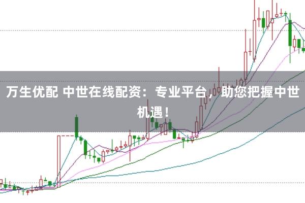 万生优配 中世在线配资：专业平台，助您把握中世机遇！