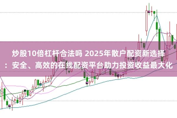 炒股10倍杠杆合法吗 2025年散户配资新选择：安全、高效的在线配资平台助力投资收益最大化