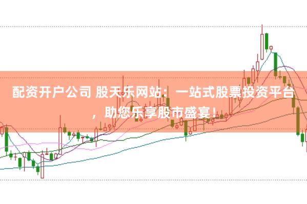 配资开户公司 股天乐网站：一站式股票投资平台，助您乐享股市盛宴！