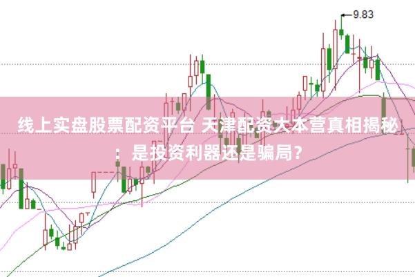 线上实盘股票配资平台 天津配资大本营真相揭秘：是投资利器还是骗局？
