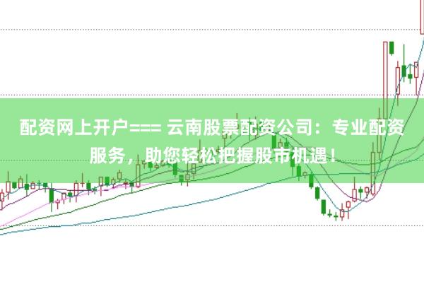 配资网上开户=== 云南股票配资公司：专业配资服务，助您轻松把握股市机遇！